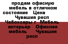 продам офисную мебель в отличном состояние › Цена ­ 10 000 - Чувашия респ., Чебоксары г. Мебель, интерьер » Офисная мебель   . Чувашия респ.